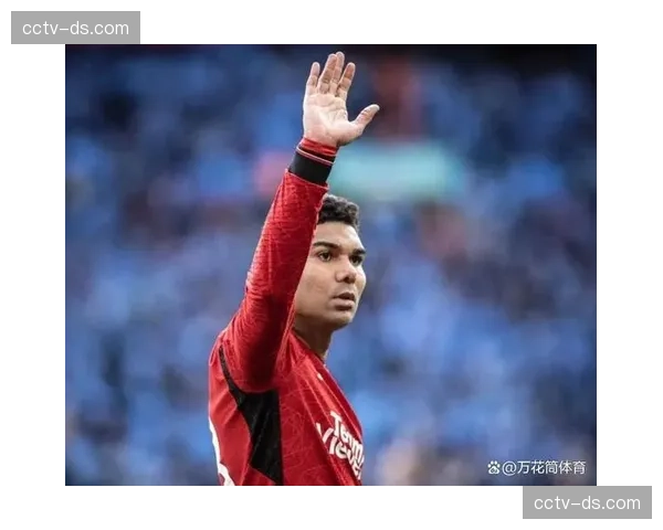 卡塞米罗与B费高负荷运转 曼联中场核心面临体能考验